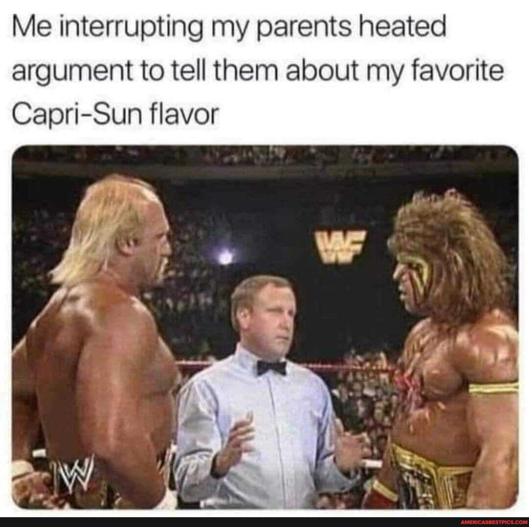 Me interrupting my parents heated argument to tell them about my favorite
Capri-Sun flavor