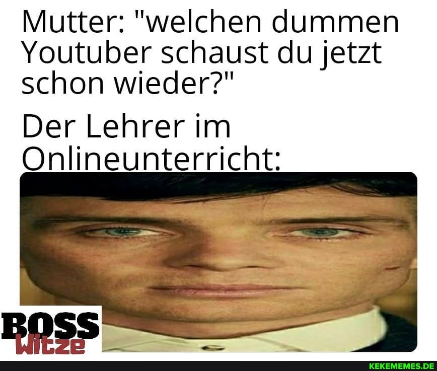 Mutter: "welchen dummen
Youtuber schaust du jetzt schon wieder?"
Der Lehrer im
Onlineunterricht: