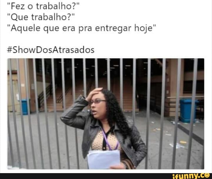 trabalho?"
"Que trabalho?"
"Aquele que era pra entregar hoje"