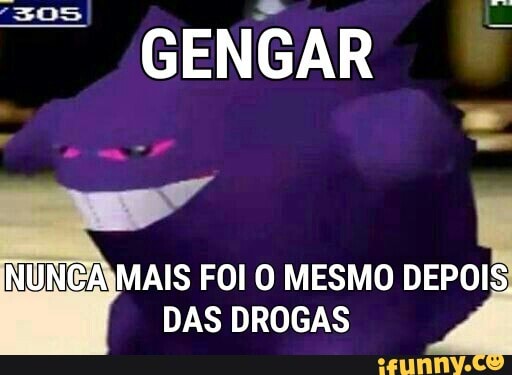 GENGAR
INUNCAIMAIS FOI O MESMO DEPOIS
DAS DROGAS