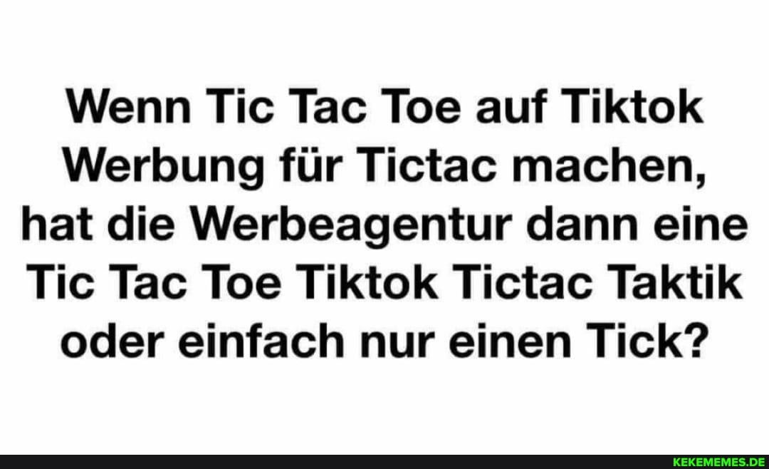 Wenn Tic Tac Toe auf Tiktok
Werbung für Tictac machen, hat die Werbeagentur dann eine
Tic Tac Toe Tiktok Tictac Taktik oder einfach nur einen Tick?
