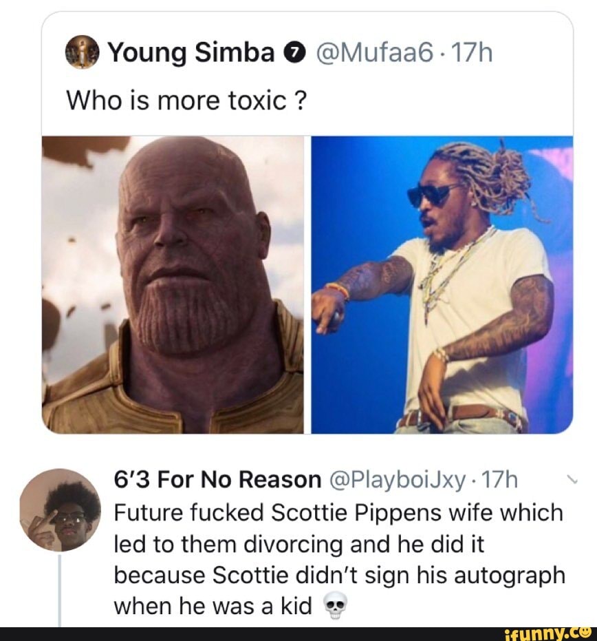 Who is more toxic ?
6'3 For No Reason @PlayboiJxy
Future fucked Scottie Pippens wife which led to them divorcing and he did it
because Scottie didn't sign his autograph when he was a kid