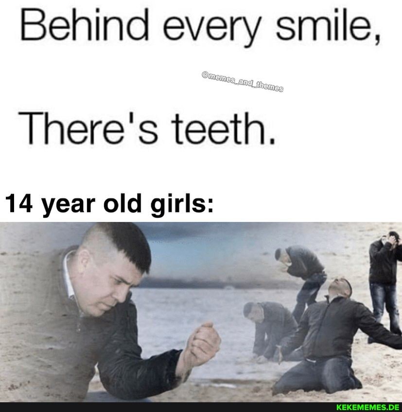 Behind every smile,
There's teeth.
14 year old girls: