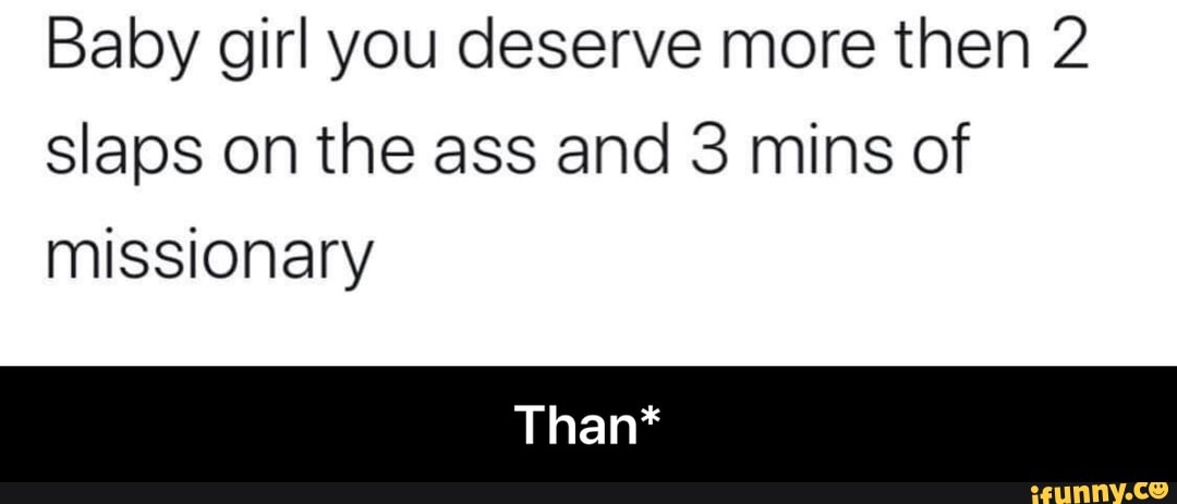 Baby girl you deserve more then 2
slaps on the ass and 3 mins of
missionary - Than*