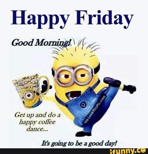 Happy Friday Good Momning! \ Get up and doa happy cotlee dance... It