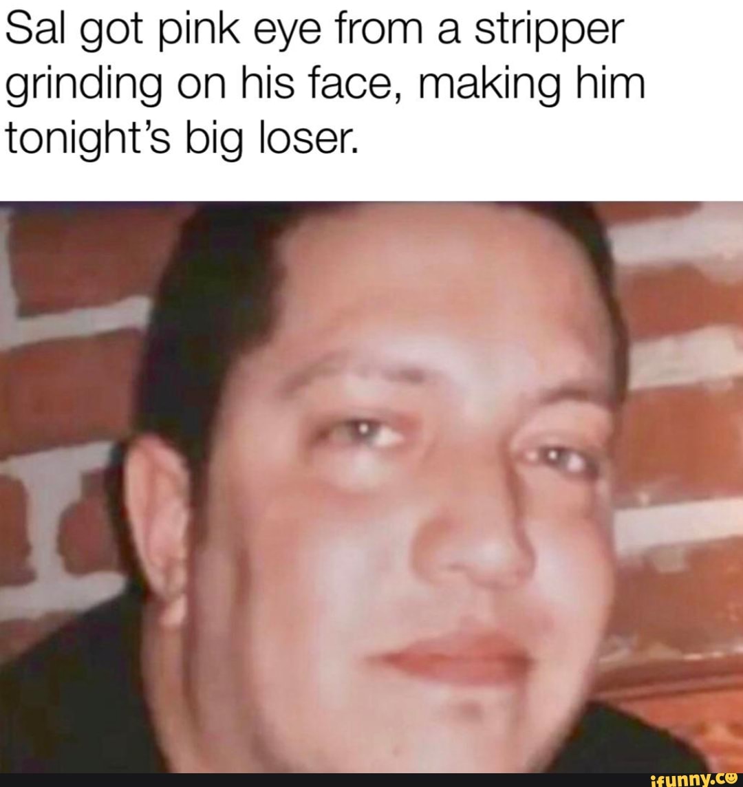 Sal Got Pink Eye From A Stripper Grinding On His Face Making Him Tonights Big Loser Ifunny