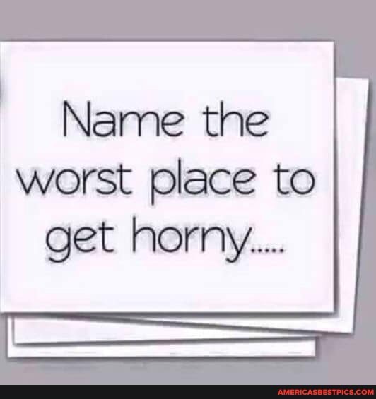 Name the worst place to get horny...