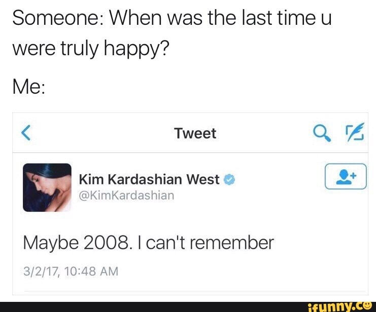 Someone When Was The Last Time U Were Truly Happy Me Maybe 08 I Can T Remember N 138 Am Ifunny