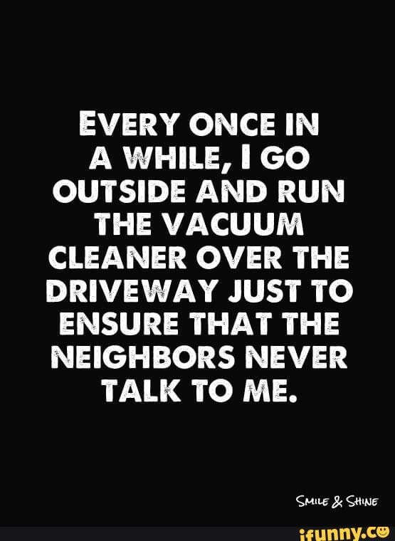 EVERY ONCE IN A WHILE, GO OUTSIDE AND RUN THE VACUUM CLEANER OVER THE ...