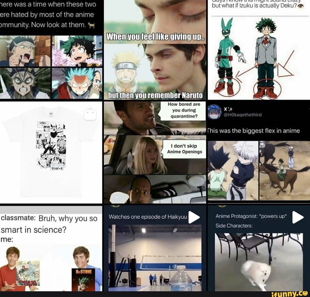but wi vhat if izuku is actually hated by most of the anime
mmunity. Now look at them.
How bored are you duri
quarantine? his was the biggest flex in anime
don't skip
Anime Openings
classmate: Bruh why you so Watches one episode of Haikyuu
Si smart in science