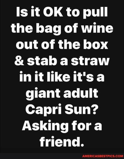 Is it OK to pull the bag of wine out of the box
& stab a straw in it like it's a giant adult
Capri Sun?
Asking fora friend.