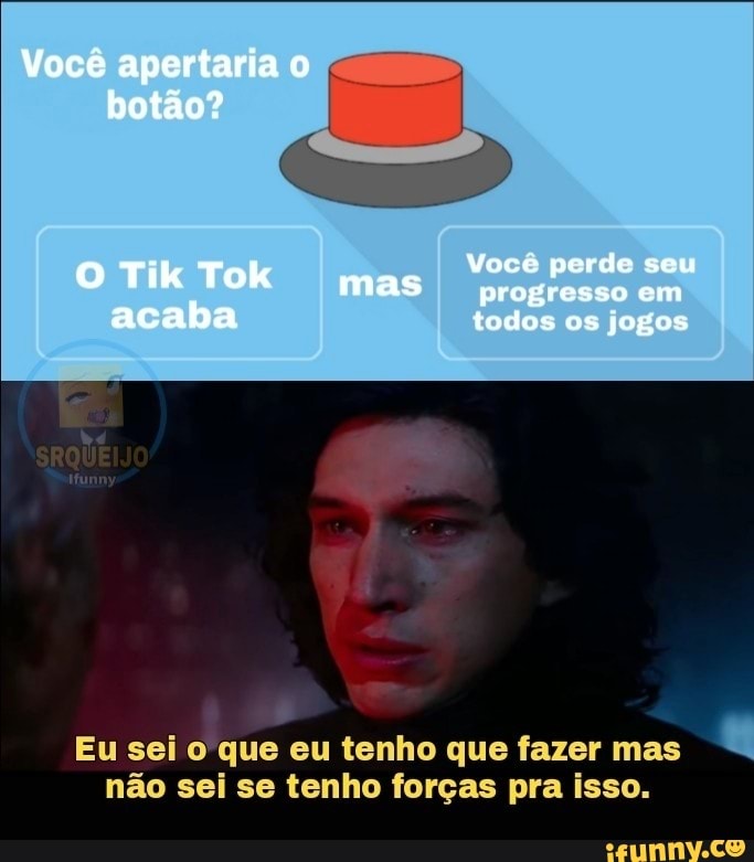 Você apertaria botão?
Yocê perde seu
O Tik Tok Mas progresso perde em seu
acaba todos os jogos
Eu sei o que eu tenho que fazer mas não sei se tenho forças pra isso.