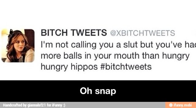 BITCH TWEETS
I'm not calling you a slut but you've ha
more balls in your mouth than hungry
hungry hippos #bitchtweets - Oh snap