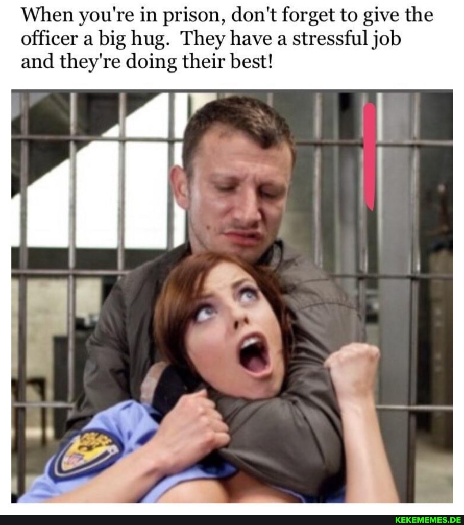 When you're in prison, don't forget to give the officer a big hug. They have a s