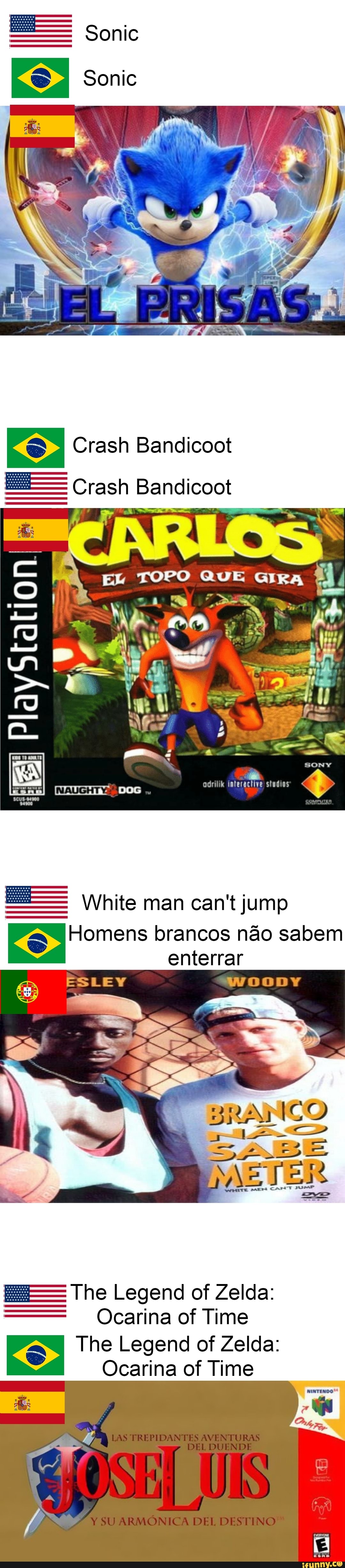 Bandicoot
Crash Bandicoot
EL TOPO QUE GIRA
PlayStal
White man can't jump
OS Homens brancos não enterrar sabem enterrar
ESLEV
The Legend of Zelda:
Ocarina of Time
The Legend of Zelda:
Ocarina of Time
LAS TREPIDANTES AVENTURAS
DEL DUENDE
Y SU ARMÓNICA DEL DESTINO
EI