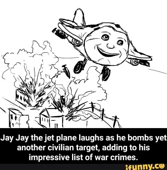 Jay Jay The Jet Plane Laughs As He Bombs Yet Another Civilian Target Adding To His Impressive List Of War Crimes