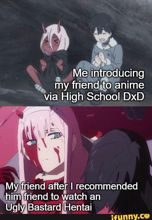 Lol A Funnie Me Introducing My Friend To Anime Via High School Dxd My Friend After I Recommended Him Friend To Watch An Ugly Bastard Hentai