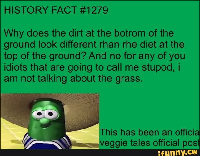Why does the dirt at the botrom of the
ground look different rhan rhe diet at the
top of the ground? And no for any of you
idiots that are going to call me stupod, i
am not talking about the grass.
A
veggie tales official pos