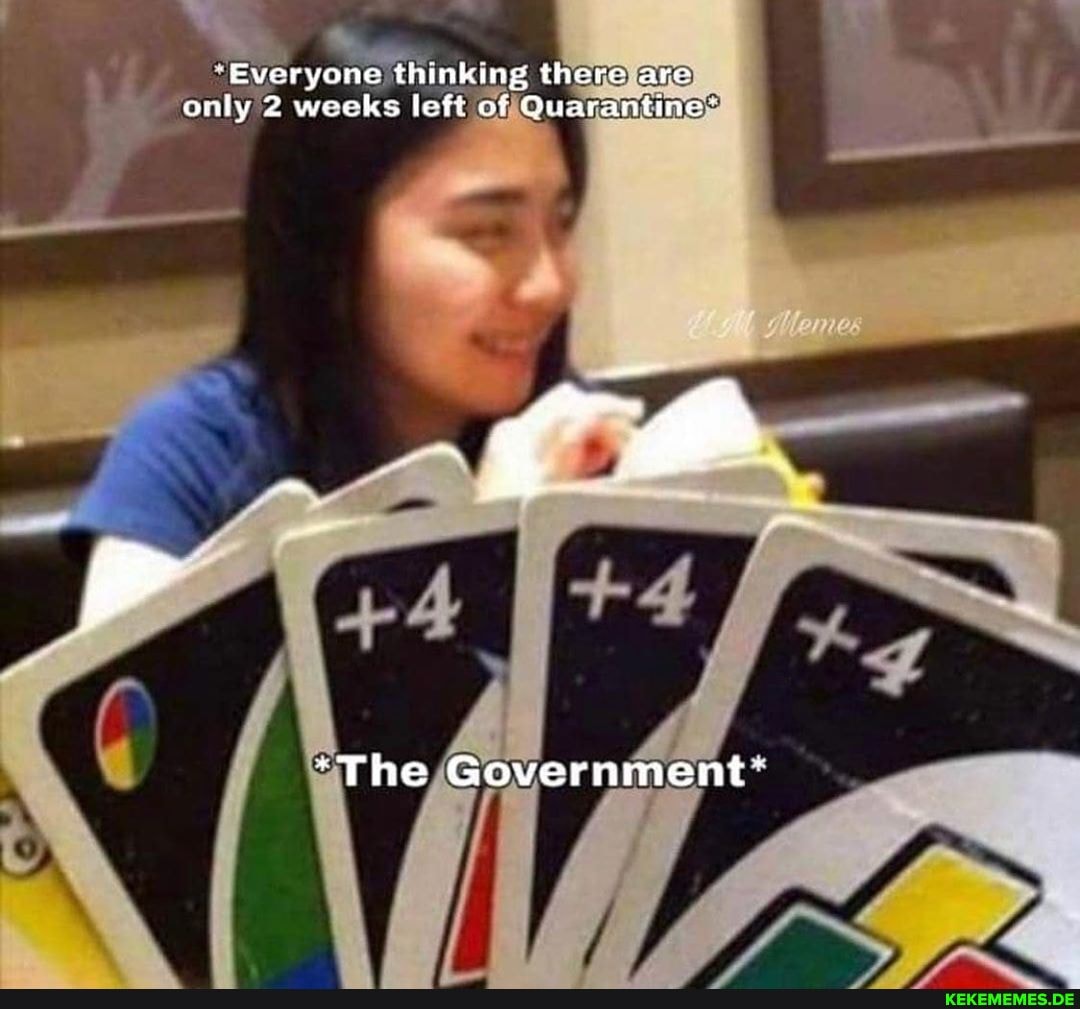 Everyone thinking there are only 2 weeks left of Quarantine'
*The Government: