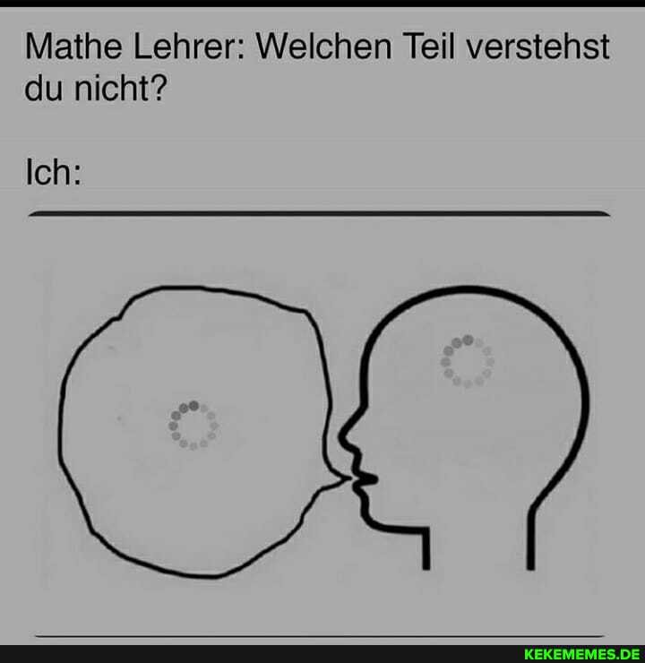 Mathe Lehrer: Welchen Teil verstehst du nicht?
Ich: