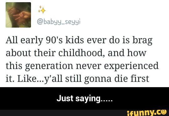 All early 90's kids ever do ís brag
about their childhood, and how
this generation never experienced
it. Like...y'all still gonna die first
Just saying
..... - Just saying.....