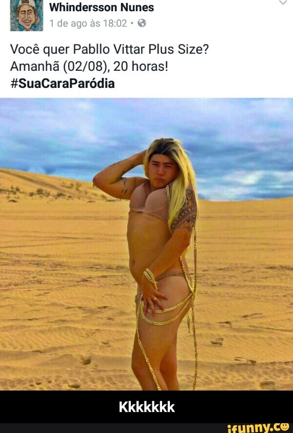 fey, Whindersson Nunes
Vocé quer Pabllo Vittar Plus Size?
Amanha (02/08), 20 horas! - Kkkkkkk
