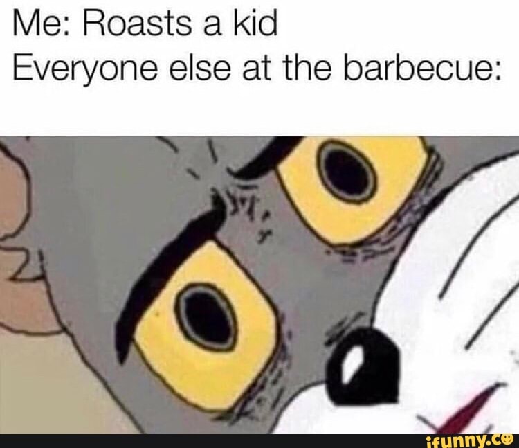 Me Roasts a kid Everyone else at the barbecue iFunny