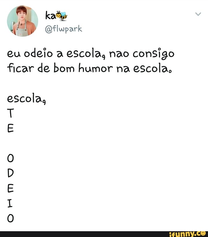 eu
odeio a escola, nao consigo
ficar de bom humor na escola,
