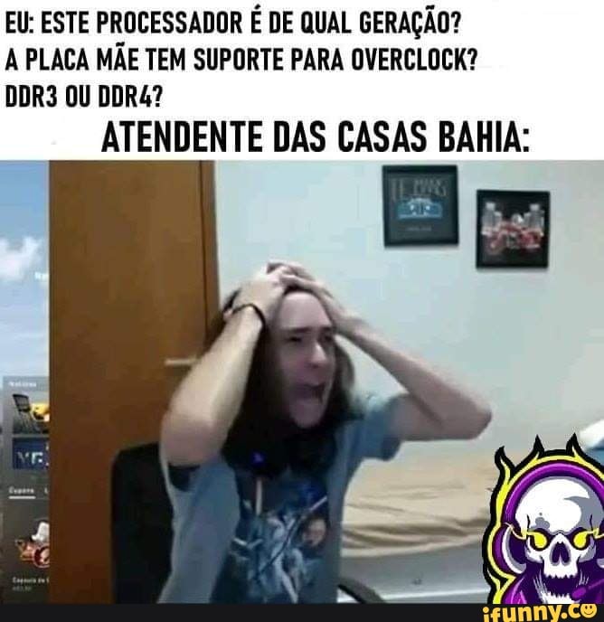 EU: ESTE PROCESSADOR É DE QUAL GERAÇÃO?
PLACA MÃE TEM SUPORTE PARA OVERCLOCK?
DDR3 OU DDRA?
ATENDENTE DAS CASAS BAHIA: