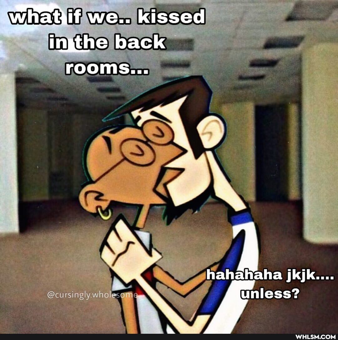 whatif we.. kissed
Che back rooms...
hahahaha jkjk....