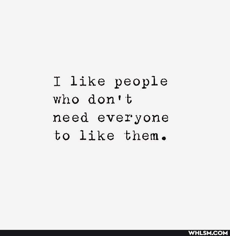 I like people who don't
need everyone to like them.