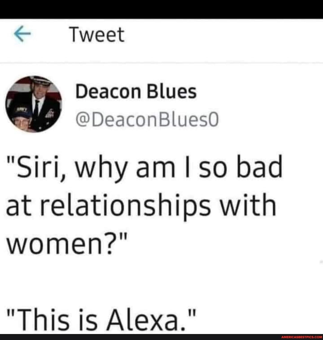 Tweet
Deacon Blues
@DeaconBluesO
"Siri, why am I so bad
at relationships with women?"
"This is Alexa."