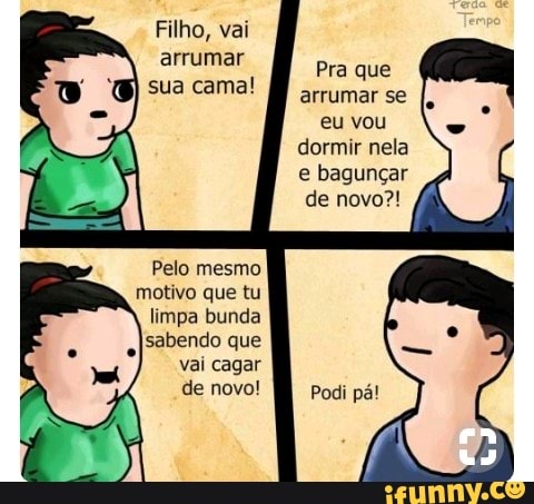 Filho, vai
arrumar
Pra
eu vou
dormir nela
e bagunçar
Pelo mesmo
motivo que tu
limpa bunda
sabendo que
de novo! Podi pá!