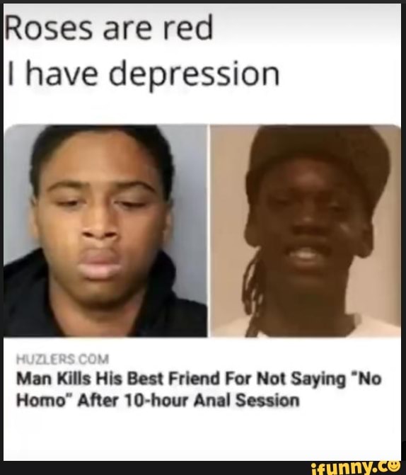 Roses are red
I have depression
Man Kills His Best Friend For Not Saying "No
Homo" After 10-hour Anal Session