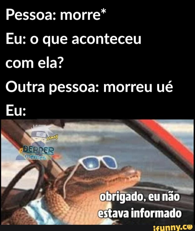 Pessoa: morre*
Eu: o que aconteceu com ela?
Outra pessoa: morreu ué
Eu:
obrigado. eunão estava informado