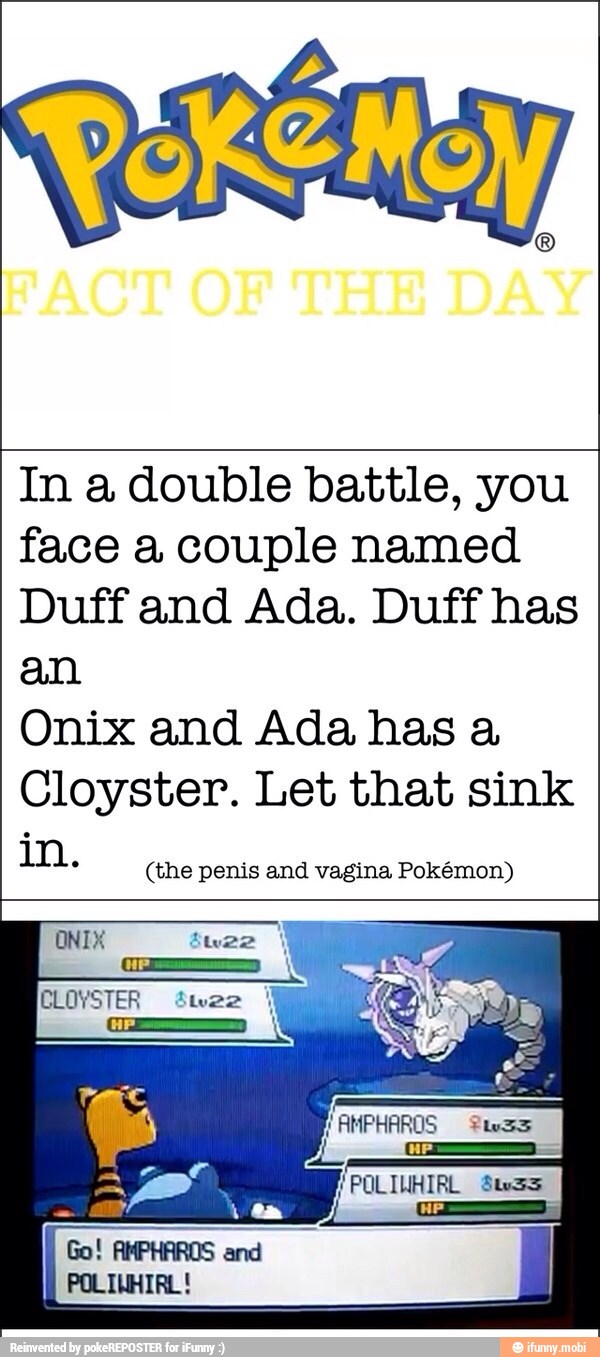 In a double battle, you
face a couple named
Duff and Ada. Duff has
an
Onix and Ada has a
Cloyster. Let that sink
(the penis and vagina Pokémon)
