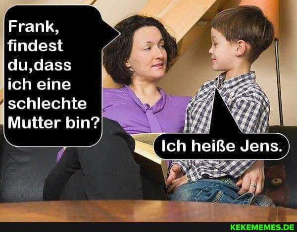 Frank,
findest du,dass ich eine
:schlechte
Mutter bin?
Ich heiße Jens.