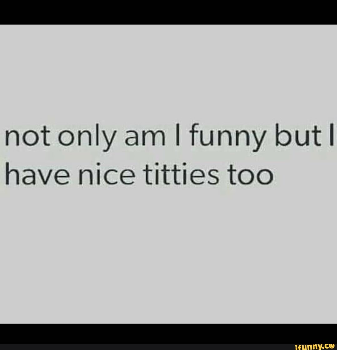 Not only am I funny but I have nice titties too - iFunny