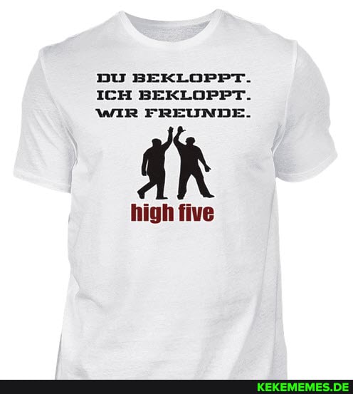 DU BEKLOPPT.
ICH BEKLOPPT.
WIR FREUNDE.
