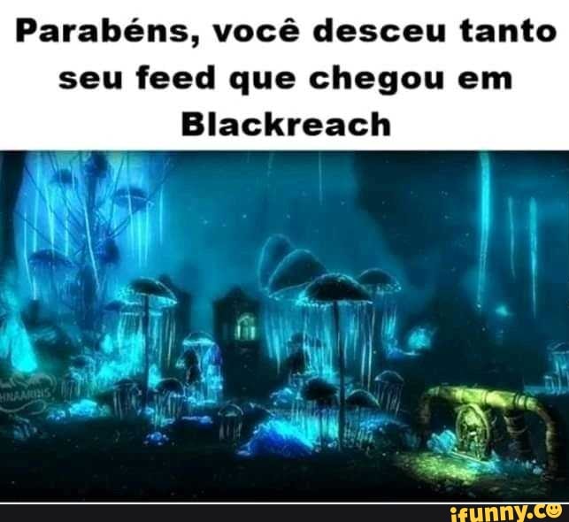 Parabéns, você desceu tanto
seu feed que chegou em
Blackreach