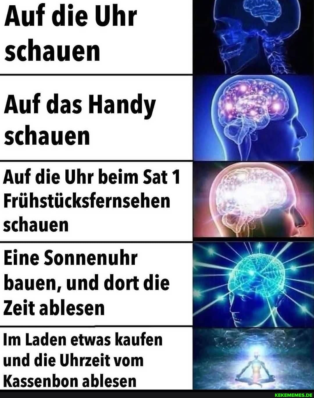 Auf die Uhr schauen
Auf das Handy schauen
Auf die Uhr beim Sat 1
Frühstücksfernsehen schauen
Eine Sonnenuhr bauen, und dort die
Zeit ablesen
Im Laden etwas kaufen
und die Uhrzeit vom
Kaccenhon ablesen