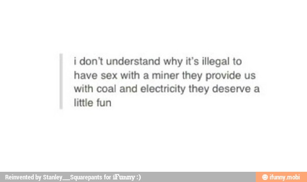 i don't understand why it's illegal to
with coal and electricity they deserve a
little fun