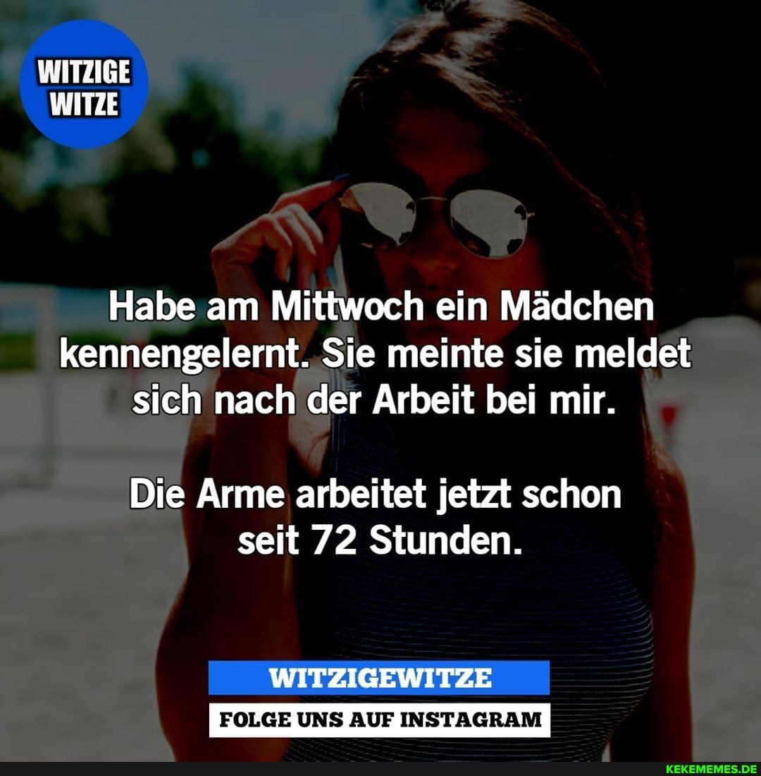 WITZIGE WITZE
Habe am Mittwoch ein Mädchen kennengelernt. Sie meinte sie meldet sich nach der Arbeit bei mir.
Die Arme arbeitet jetzt schon seit 72 Stunden.
FOLGE UNS AUF INSTAGRAM