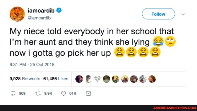 iamcardib @iamcardib
My niece told everybody in her school that
I'm her aunt and they think she lying now i gotta go pick her up
PM 25 Oct 2018
Om
9,928 Retwests 61,486 Likes @P
lek Oe