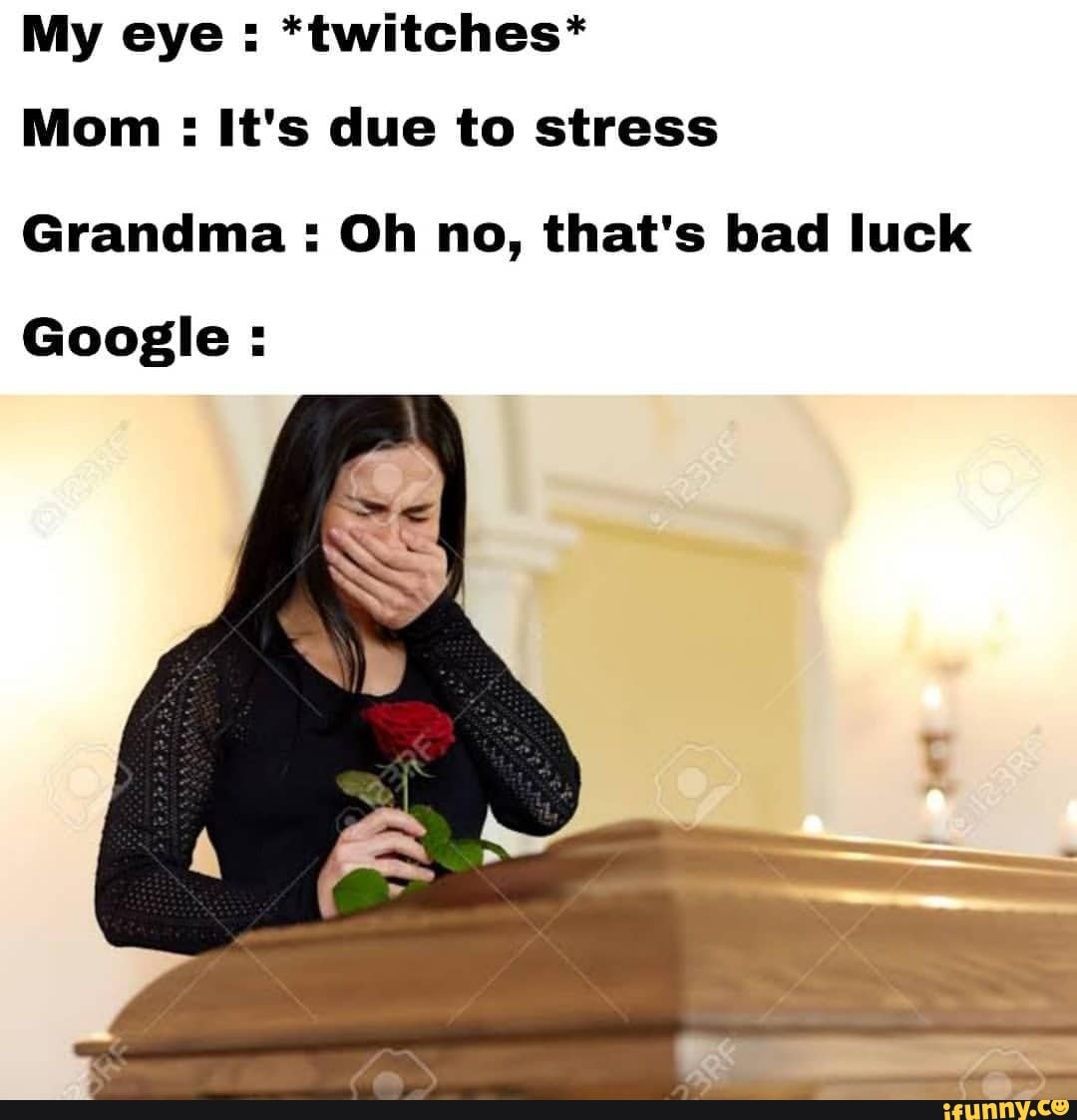 My eye : *twitches*
Mom : It's due to stress
Grandma : Oh no, that's bad luck
Google: