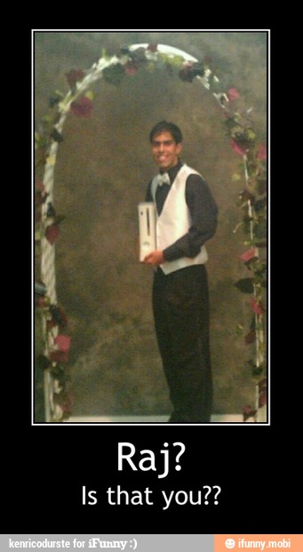 Raj?
Is that you?? - Raj?
Is that you??