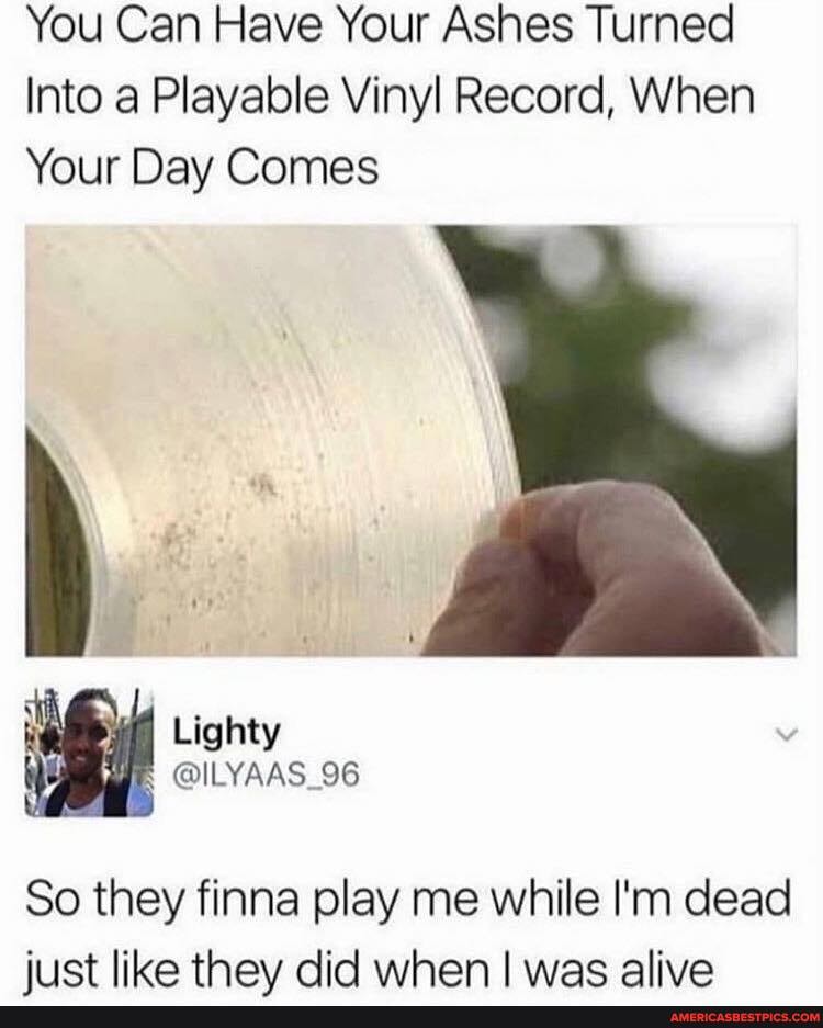 What Is It Going To Play Ilyaas 96 Tw You Can Have Your Ashes Turned Into A Playable Vinyl Record When Your Day Comes So They Finna Play Me While I M