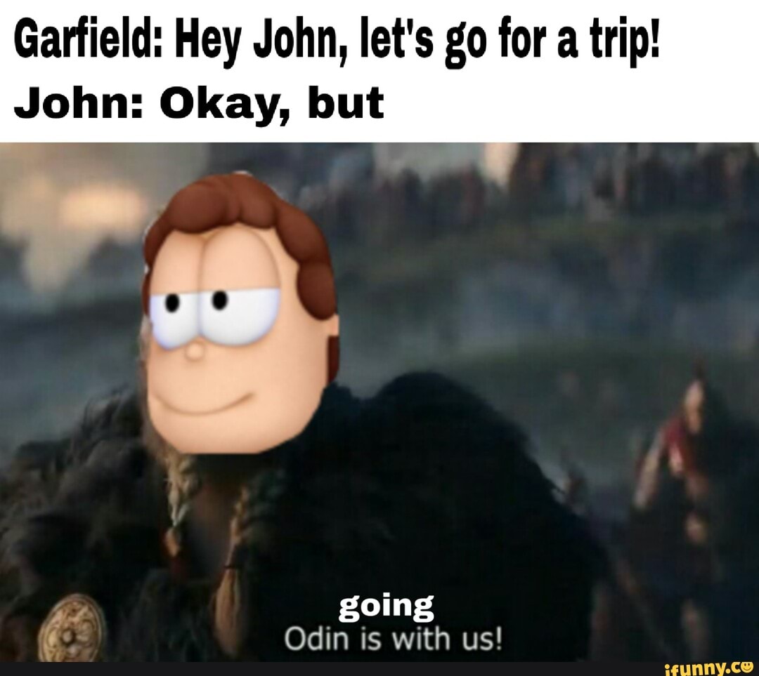 Garfield: Hey John, let's go for a trip!
John: Okay, but
going
Odin is with us!