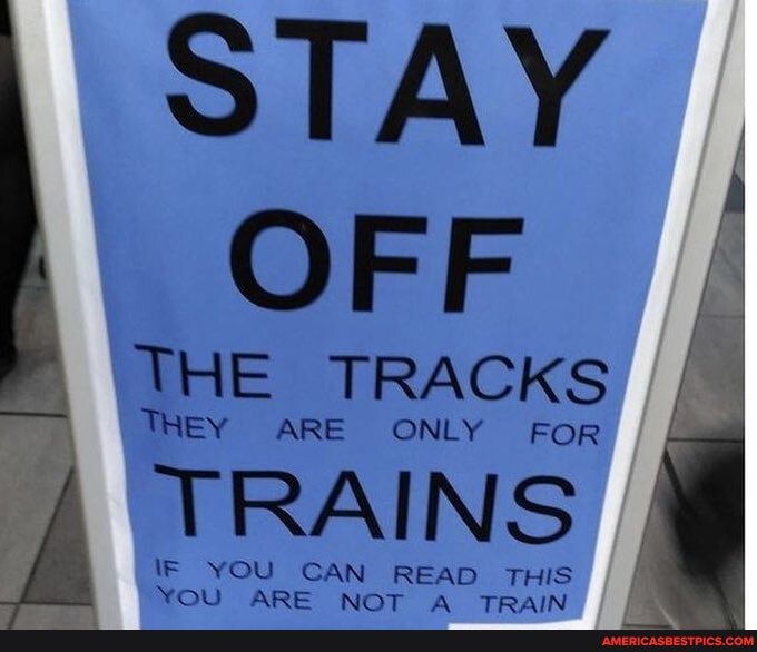 STAY OFF
THE TRACKS
THEY ARE ONLY FOR TRAINS
\F YOU CAN READ THIS YOU ARE NOT "a TRAIN