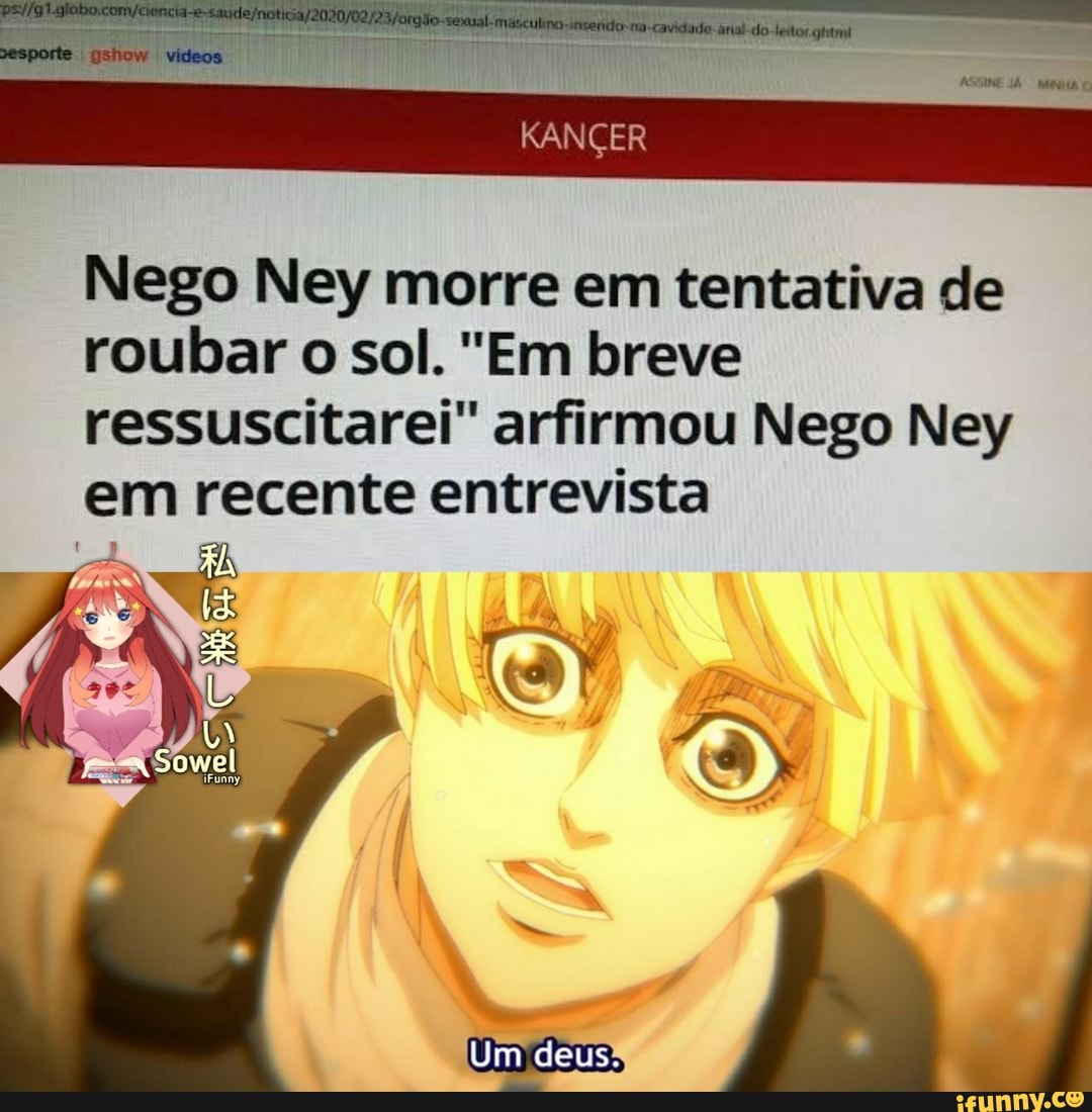 KANÇER
Nego Ney morre em tentativa de roubar o sol. "Em breve ressuscitarei" arfirmou Nego Ney
em recente entrevista
Sowel
Um deus.